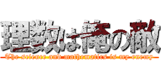 理数は俺の敵 (The science and mathematics is my enemy)