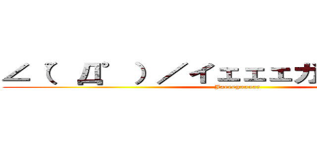 ∠（゜Д゜）／イェェェガァァァァ！！！ (Jaeeegaaaar)