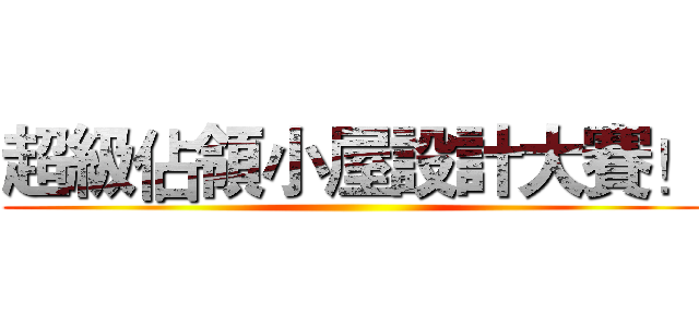 超級佔領小屋設計大賽！ ()