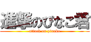 進撃のぴなこ君 (attack on pinako)