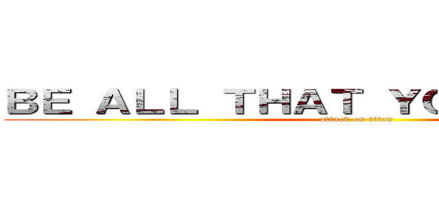 ＢＥ ＡＬＬ ＴＨＡＴ ＹＯＵ ＣＡＮ ＢＥ (attack on titan)