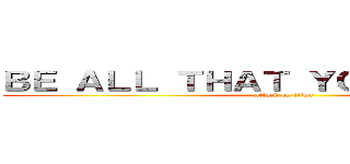 ＢＥ ＡＬＬ ＴＨＡＴ ＹＯＵ ＣＡＮ ＢＥ (attack on titan)