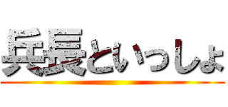 兵長といっしょ ()