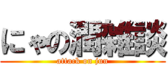 にゃの潤雑談 (attack on jun)