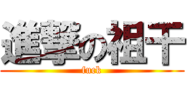 進撃の祖干 (fuck)