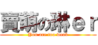 賣萌の琳ｅｒ (You are too weak)