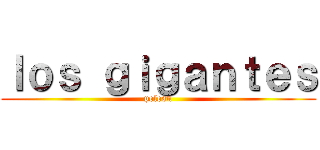 ｌｏｓ ｇｉｇａｎｔｅｓ (pelean)