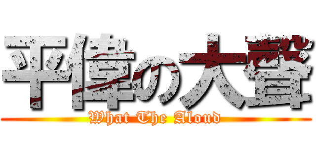 平偉の大聲 (What The Aloud)