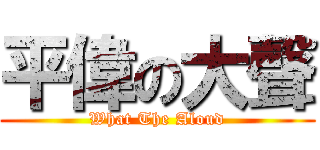 平偉の大聲 (What The Aloud)