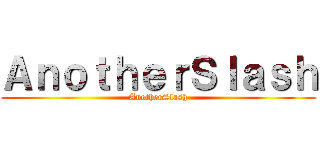 ＡｎｏｔｈｅｒＳｌａｓｈ (AnotherSlash)
