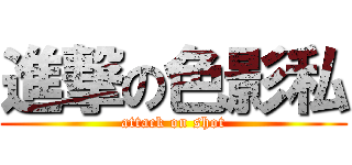 進撃の色影私 (attack on shot)