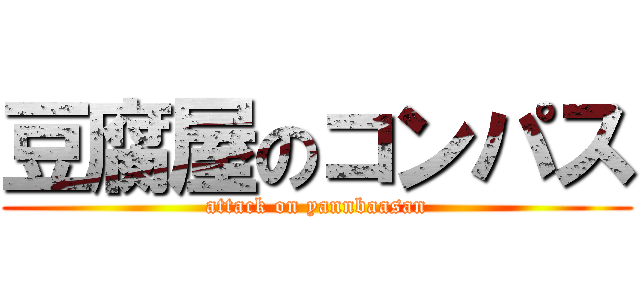 豆腐屋のコンパス (attack on yannbaasan)