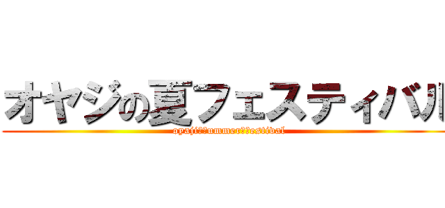 オヤジの夏フェスティバル (oyaji　ｓummer　ｆestival)