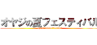 オヤジの夏フェスティバル (oyaji　ｓummer　ｆestival)