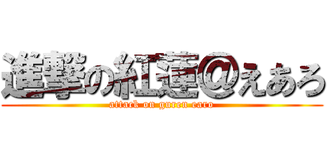 進撃の紅蓮＠えあろ (attack on guren earo)