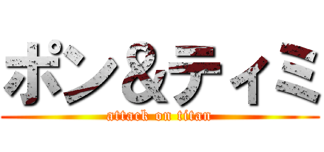 ポン＆ティミ (attack on titan)
