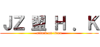 ＪＺ 盟 Ｈ ．Ｋ (attack on titan)