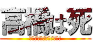 高橋は死 (ｺｸﾞﾗｯﾁｭﾚｰｼｮﾝ)