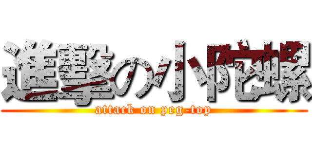 進擊の小陀螺 (attack on peg-top)