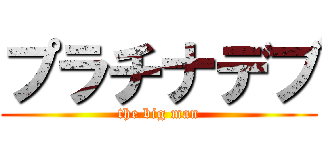 プラチナデブ (the big man)