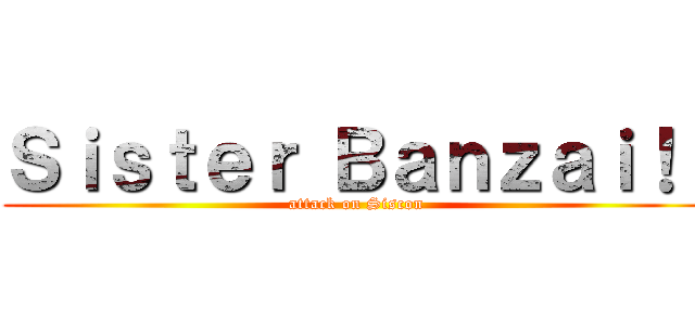 Ｓｉｓｔｅｒ Ｂａｎｚａｉ！！ (attack on Siscon)