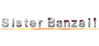 Ｓｉｓｔｅｒ Ｂａｎｚａｉ！！ (attack on Siscon)