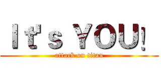 Ｉｔ'ｓ ＹＯＵ！ (attack on titan)