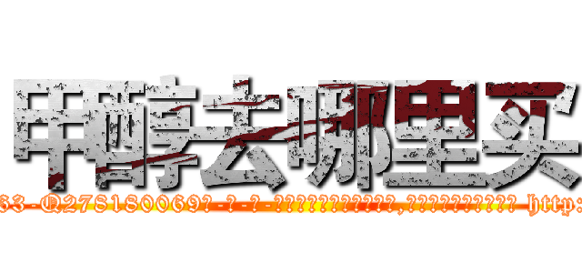 甲醇去哪里买 (甲醇去哪里买【电-186x2687x6963-Q278180069元-吉-药-业】我们做的是长期生意,靠的是老客户长期支持 http://sngk.net/P1Ygg4
)