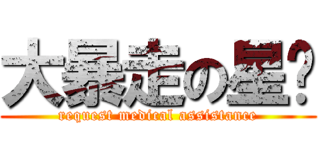 大暴走の星ㄦ (request medical assistance)