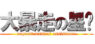 大暴走の星ㄦ (request medical assistance)