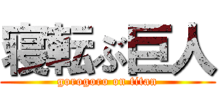 寝転ぶ巨人 (gorogoro on titan)