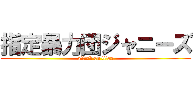 指定暴力団ジャニーズ (attack on titan)