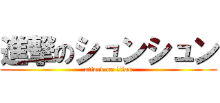 進撃のシュンシュン (attack on titan)