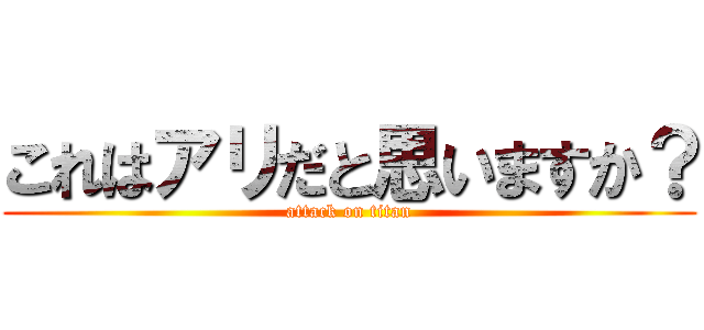 これはアリだと思いますか？ (attack on titan)