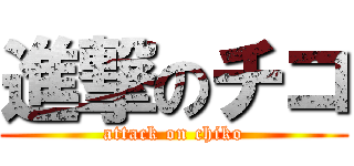 進撃のチコ (attack on chiko)