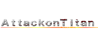 ＡｔｔａｃｋｏｎＴｉｔａｎ：Ｗｏｒｌｄ (attack on titan)