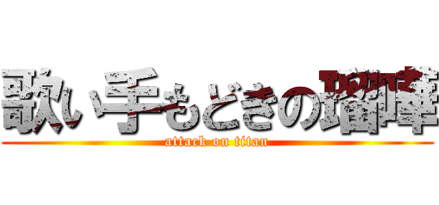 歌い手もどきの瑠嘩 (attack on titan)