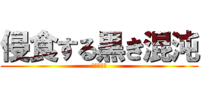 侵食する黒き混沌 (その名は―)