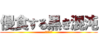 侵食する黒き混沌 (その名は―)