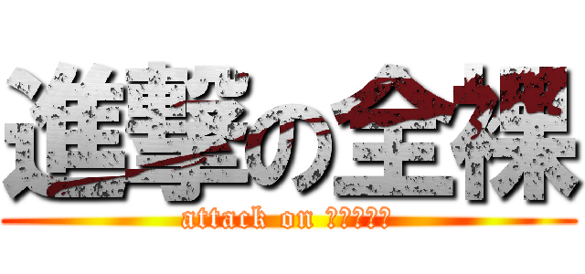 進撃の全裸 (attack on ｚｅｎｒａ)