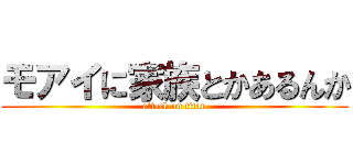 モアイに家族とかあるんか (attack on titan)