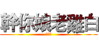幹你娘老雞白 (許聖諭)