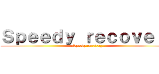 Ｓｐｅｅｄｙ ｒｅｃｏｖｅｒｙ (Speedy recovery)