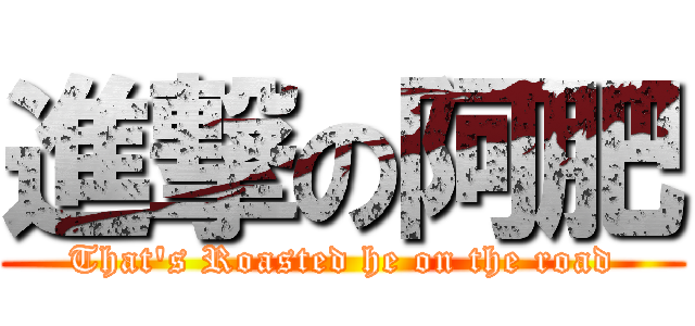 進撃の阿肥 (That\'s Roasted he on the road)