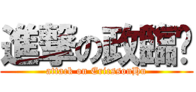 進撃の政臨™ (attack on EricssonHu)