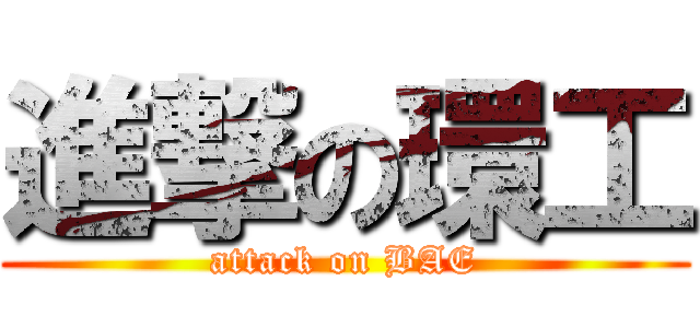 進撃の環工 (attack on BAE)