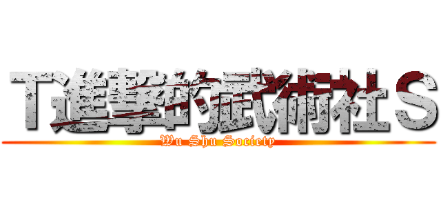 Ｔ進撃的武術社Ｓ (Wu Shu Society)