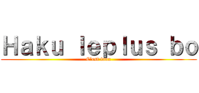 Ｈａｋｕ ｌｅｐｌｕｓ ｂｏ (C’est faux)