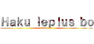 Ｈａｋｕ ｌｅｐｌｕｓ ｂｏ (C’est faux)