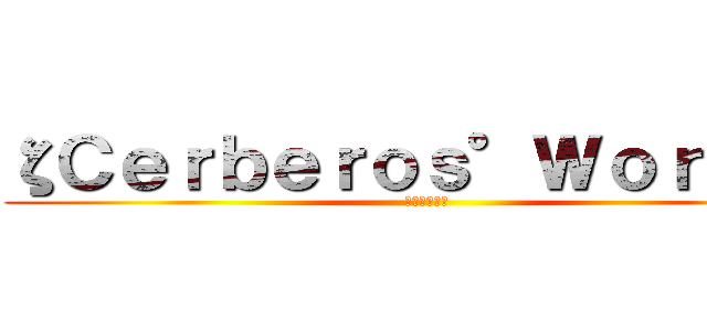 ζＣｅｒｂｅｒｏｓ°Ｗｏｒ１ｄζ (地獄的三頭犬)